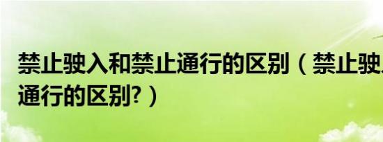 禁止驶入和禁止通行的区别（禁止驶入和禁止通行的区别?）