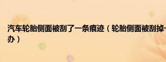 汽车轮胎侧面被刮了一条痕迹（轮胎侧面被刮掉一块肉怎么办）