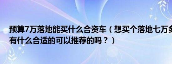 预算7万落地能买什么合资车（想买个落地七万多的合资车有什么合适的可以推荐的吗？）
