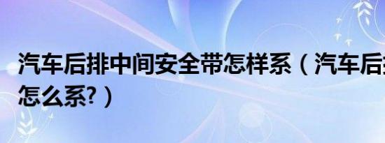 汽车后排中间安全带怎样系（汽车后排安全带怎么系?）