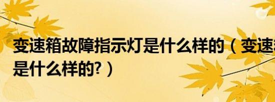 变速箱故障指示灯是什么样的（变速箱故障灯是什么样的?）