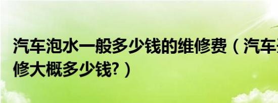 汽车泡水一般多少钱的维修费（汽车开锅了维修大概多少钱?）