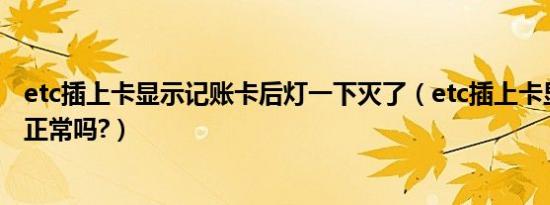 etc插上卡显示记账卡后灯一下灭了（etc插上卡显示记账卡正常吗?）