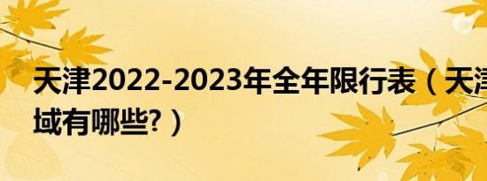天津2022-2023年全年限行表（天津限行区域有哪些?）