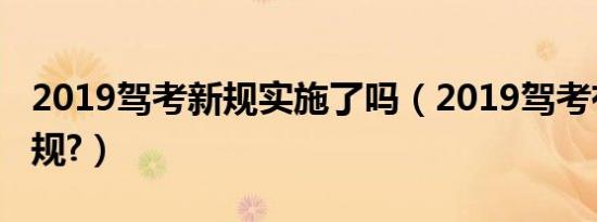 2019驾考新规实施了吗（2019驾考有什么新规?）