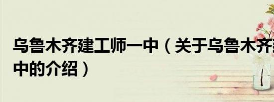 乌鲁木齐建工师一中（关于乌鲁木齐建工师一中的介绍）