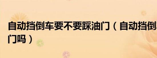 自动挡倒车要不要踩油门（自动挡倒车要踩油门吗）
