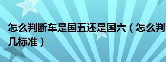 怎么判断车是国五还是国六（怎么判断车是国几标准）