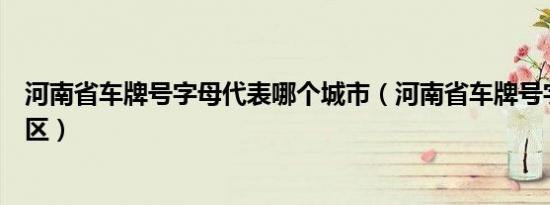 河南省车牌号字母代表哪个城市（河南省车牌号字母代表地区）