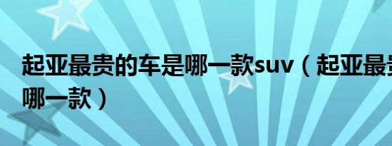 起亚最贵的车是哪一款suv（起亚最贵的车是哪一款）