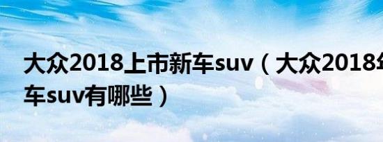 大众2018上市新车suv（大众2018年上市新车suv有哪些）