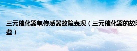 三元催化器氧传感器故障表现（三元催化器的故障表现有哪些）