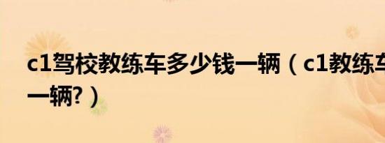 c1驾校教练车多少钱一辆（c1教练车多少钱一辆?）