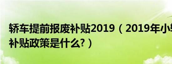 轿车提前报废补贴2019（2019年小轿车报废补贴政策是什么?）