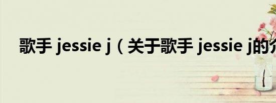 歌手 jessie j（关于歌手 jessie j的介绍）