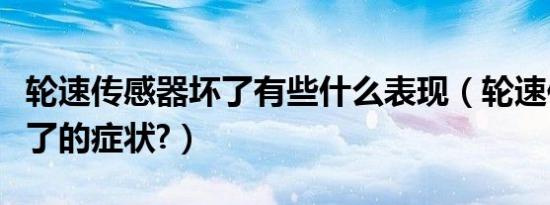 轮速传感器坏了有些什么表现（轮速传感器坏了的症状?）