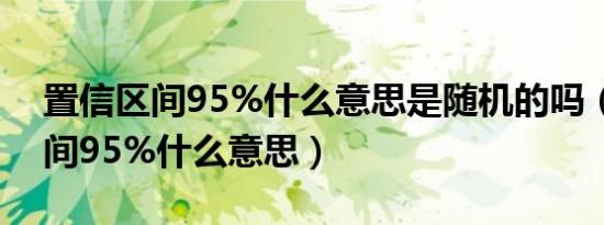 置信区间95%什么意思是随机的吗（置信区间95%什么意思）