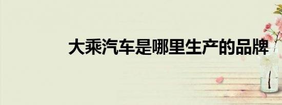 大乘汽车是哪里生产的品牌
