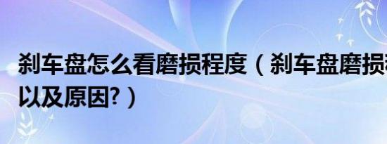 刹车盘怎么看磨损程度（刹车盘磨损程度图解以及原因?）