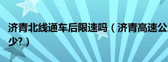 济青北线通车后限速吗（济青高速公路限速多少?）