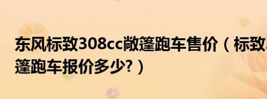 东风标致308cc敞篷跑车售价（标致308cc敞篷跑车报价多少?）