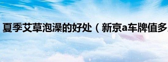 夏季艾草泡澡的好处（新京a车牌值多少钱?）