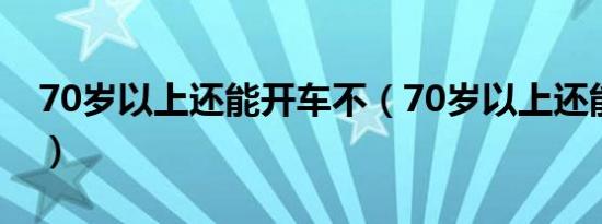 70岁以上还能开车不（70岁以上还能开车吗）