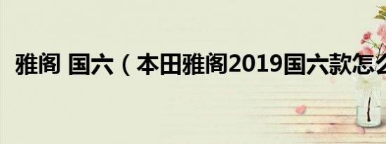 雅阁 国六（本田雅阁2019国六款怎么样?）