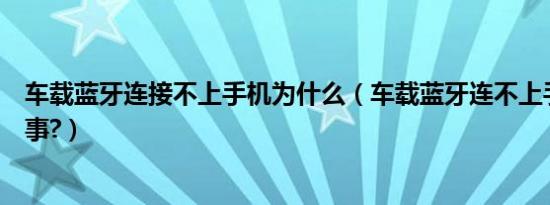 车载蓝牙连接不上手机为什么（车载蓝牙连不上手机怎么回事?）