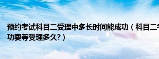 预约考试科目二受理中多长时间能成功（科目二考试预约成功要等受理多久?）