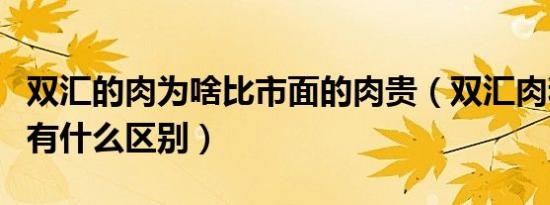 双汇的肉为啥比市面的肉贵（双汇肉和普通肉有什么区别）