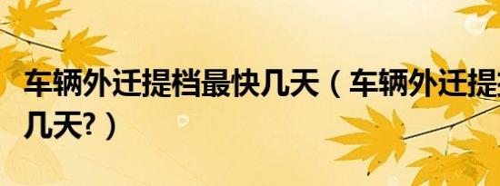 车辆外迁提档最快几天（车辆外迁提挡最快要几天?）