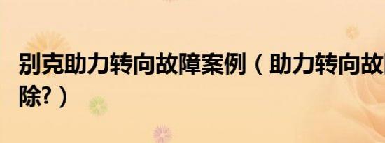 别克助力转向故障案例（助力转向故障怎么消除?）