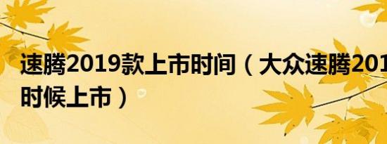 速腾2019款上市时间（大众速腾2019款什么时候上市）