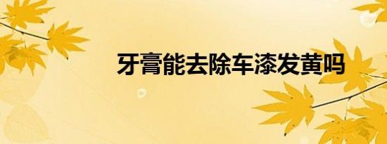 牙膏能去除车漆发黄吗