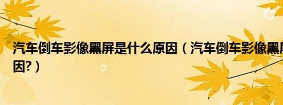 汽车倒车影像黑屏是什么原因（汽车倒车影像黑屏是什么原因?）