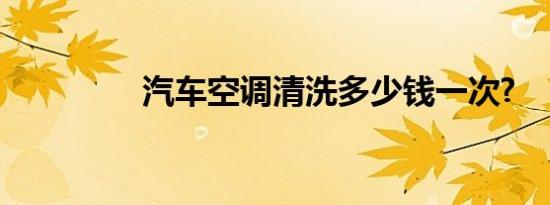 汽车空调清洗多少钱一次?