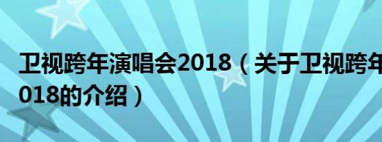 卫视跨年演唱会2018（关于卫视跨年演唱会2018的介绍）