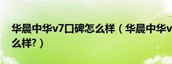 华晨中华v7口碑怎么样（华晨中华v7质量怎么样?）