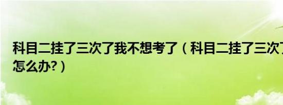 科目二挂了三次了我不想考了（科目二挂了三次了不想考了怎么办?）