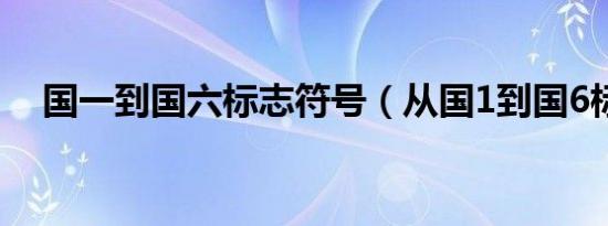国一到国六标志符号（从国1到国6标志）