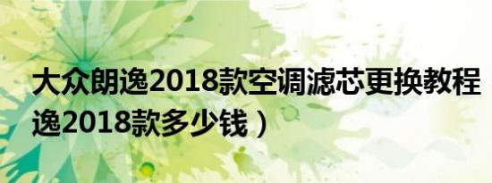 大众朗逸2018款空调滤芯更换教程（大众朗逸2018款多少钱）