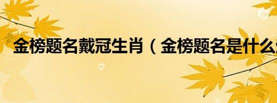 金榜题名戴冠生肖（金榜题名是什么生肖）