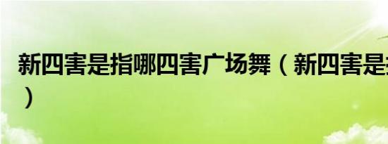 新四害是指哪四害广场舞（新四害是指哪四害）