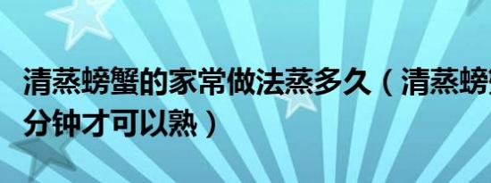 清蒸螃蟹的家常做法蒸多久（清蒸螃蟹要蒸几分钟才可以熟）