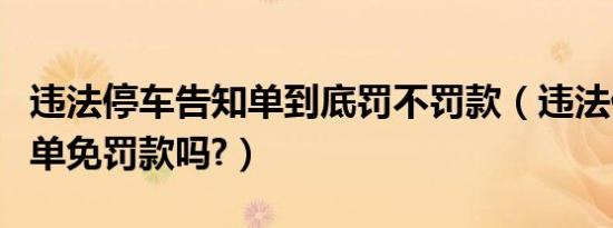 违法停车告知单到底罚不罚款（违法停车告知单免罚款吗?）