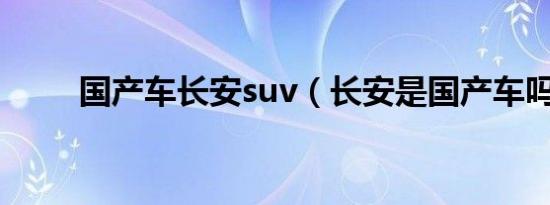 国产车长安suv（长安是国产车吗）