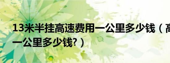 13米半挂高速费用一公里多少钱（高速费用一公里多少钱?）