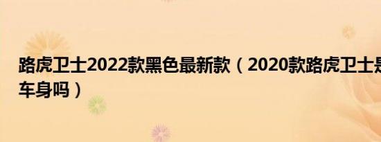路虎卫士2022款黑色最新款（2020款路虎卫士是非承载式车身吗）
