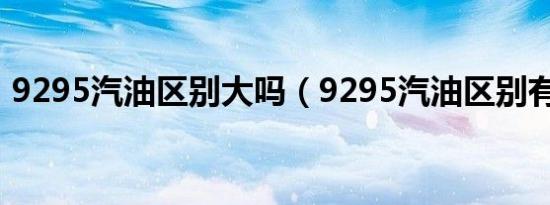 9295汽油区别大吗（9295汽油区别有什么）
